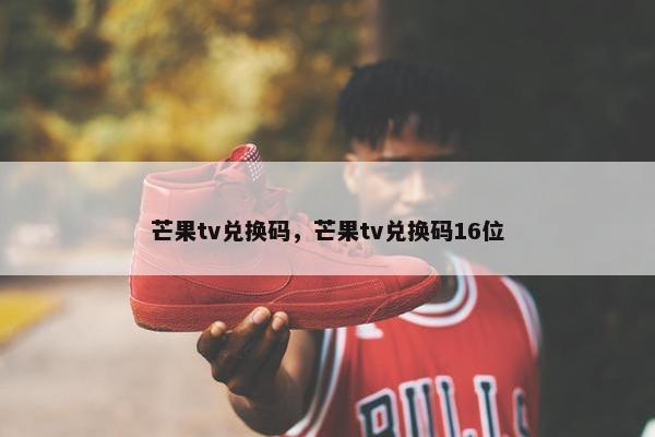 芒果tv兑换码，芒果tv兑换码16位