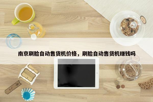 南京刷脸自动售货机价格，刷脸自动售货机赚钱吗