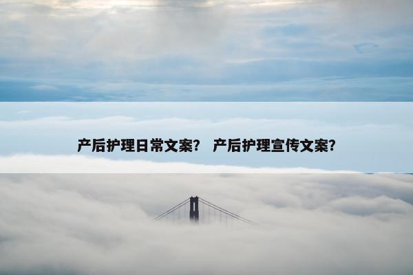 产后护理日常文案？ 产后护理宣传文案？