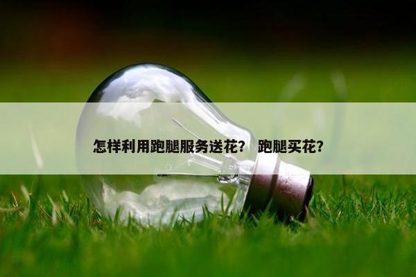 怎样利用跑腿服务送花？ 跑腿买花？