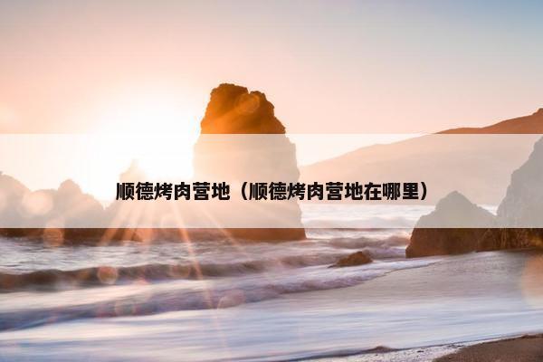 顺德烤肉营地（顺德烤肉营地在哪里）