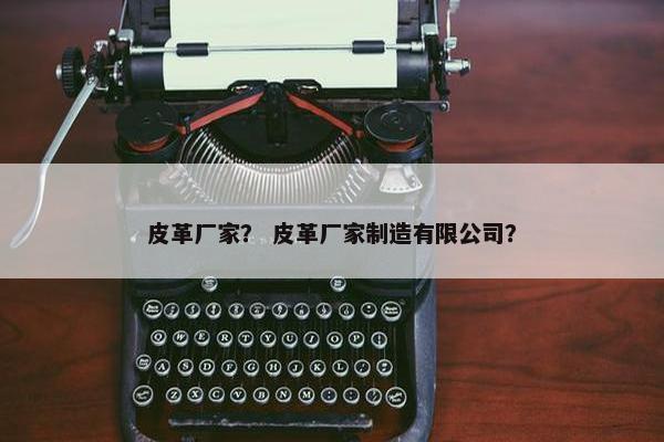 皮革厂家？ 皮革厂家制造有限公司？