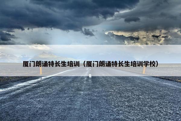 厦门朗诵特长生培训（厦门朗诵特长生培训学校）