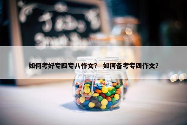 如何考好专四专八作文？ 如何备考专四作文？