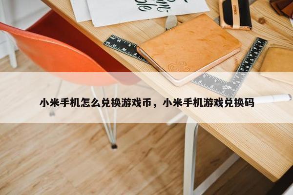 小米手机怎么兑换游戏币，小米手机游戏兑换码