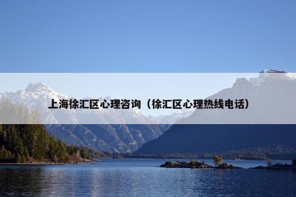上海徐汇区心理咨询（徐汇区心理热线电话）