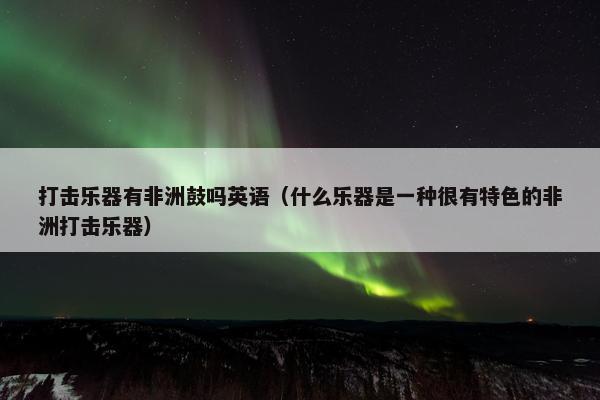 打击乐器有非洲鼓吗英语（什么乐器是一种很有特色的非洲打击乐器）