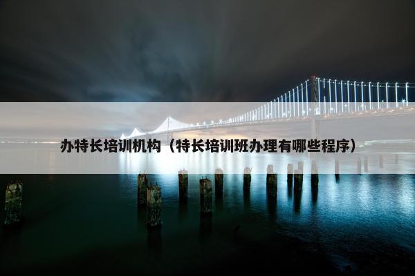 办特长培训机构（特长培训班办理有哪些程序）