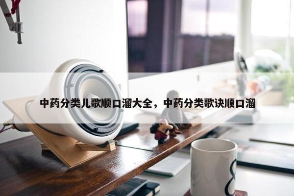 中药分类儿歌顺口溜大全，中药分类歌诀顺口溜