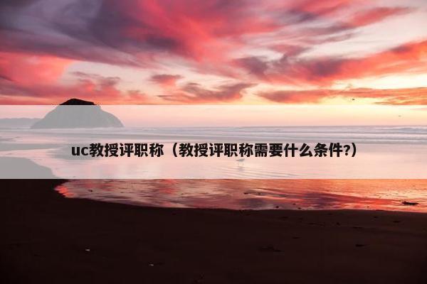 uc教授评职称（教授评职称需要什么条件?）