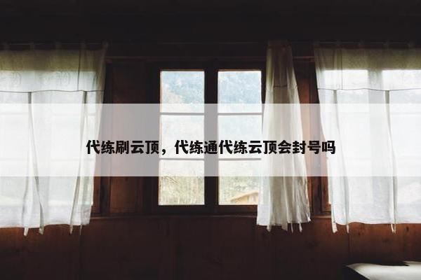 代练刷云顶，代练通代练云顶会封号吗