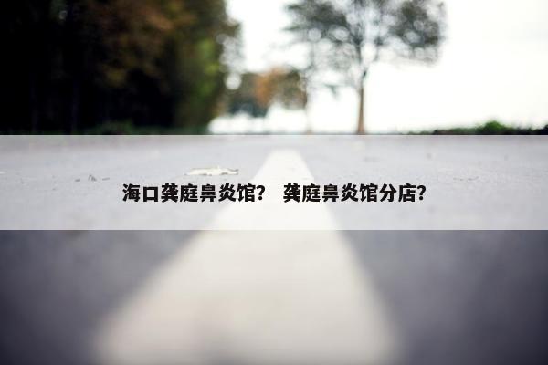 海口龚庭鼻炎馆？ 龚庭鼻炎馆分店？