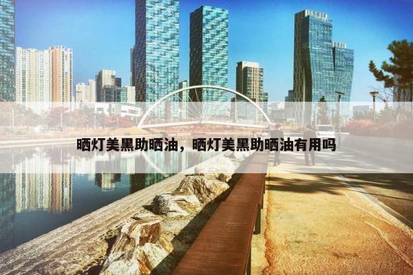 晒灯美黑助晒油，晒灯美黑助晒油有用吗