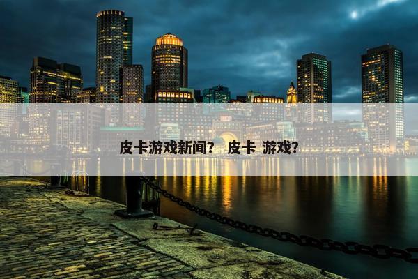 皮卡游戏新闻？ 皮卡 游戏？