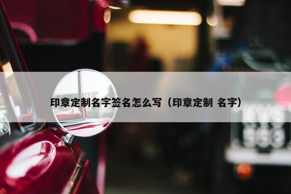 印章定制名字签名怎么写（印章定制 名字）