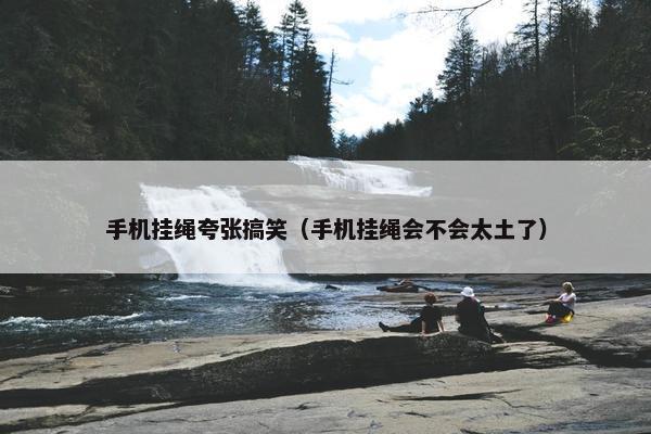 手机挂绳夸张搞笑（手机挂绳会不会太土了）