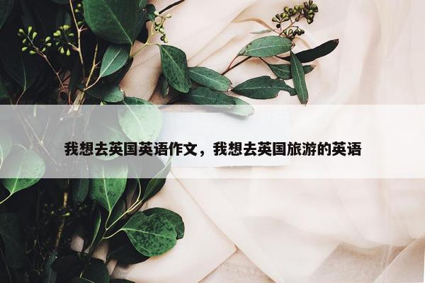 我想去英国英语作文，我想去英国旅游的英语