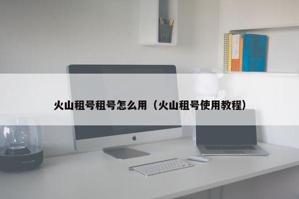 火山租号租号怎么用（火山租号使用教程）