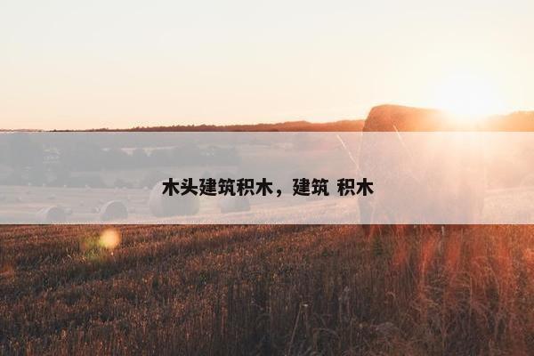 木头建筑积木，建筑 积木