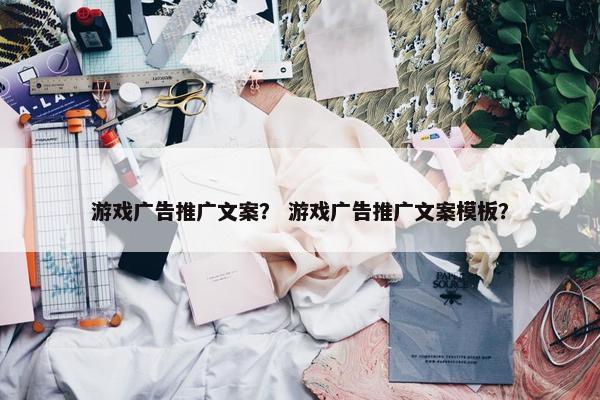 游戏广告推广文案？ 游戏广告推广文案模板？