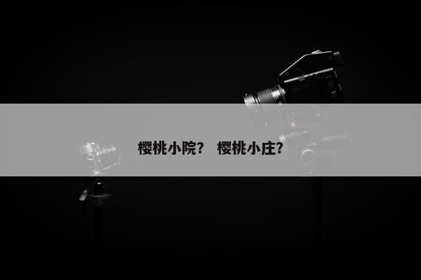 樱桃小院？ 樱桃小庄？