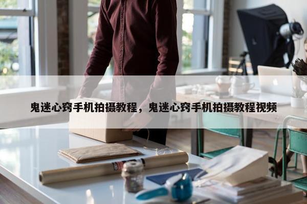 鬼迷心窍手机拍摄教程，鬼迷心窍手机拍摄教程视频