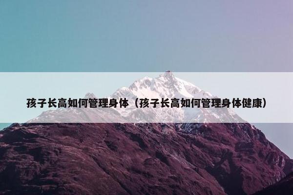 孩子长高如何管理身体（孩子长高如何管理身体健康）