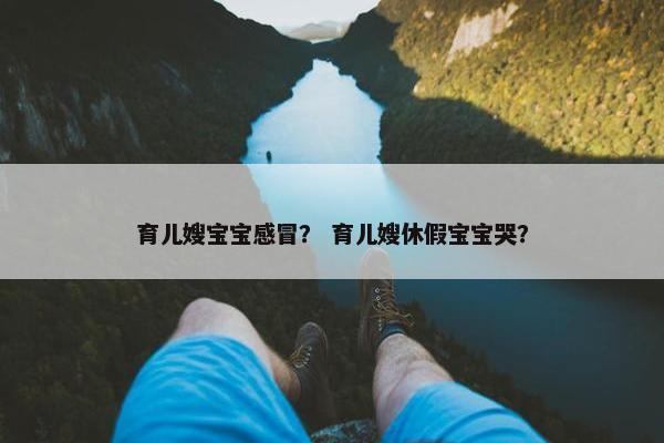 育儿嫂宝宝感冒？ 育儿嫂休假宝宝哭？