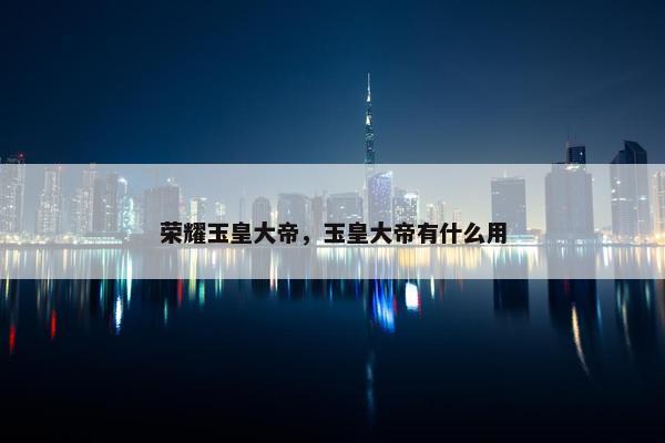 荣耀玉皇大帝，玉皇大帝有什么用