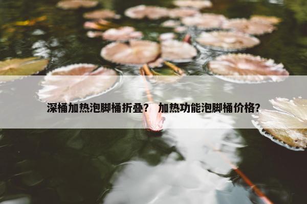 深桶加热泡脚桶折叠？ 加热功能泡脚桶价格？