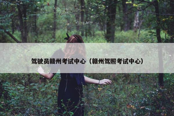 驾驶员赣州考试中心（赣州驾照考试中心）