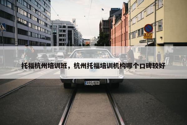 托福杭州培训班，杭州托福培训机构哪个口碑较好
