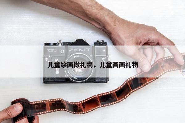 儿童绘画做礼物，儿童画画礼物