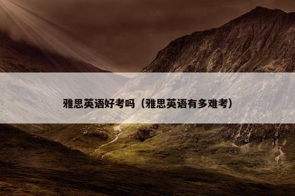 雅思英语好考吗（雅思英语有多难考）