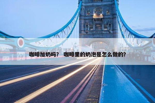 咖啡加奶吗？ 咖啡里的奶泡是怎么做的？