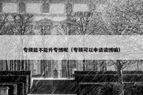 专硕能不能升专博呢（专硕可以申请读博嘛）