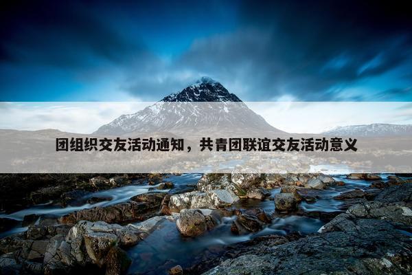 团组织交友活动通知，共青团联谊交友活动意义