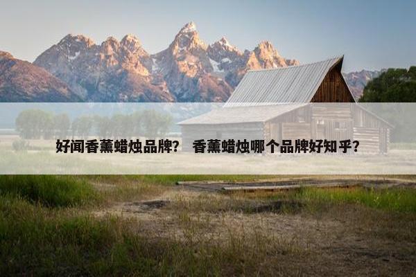 好闻香薰蜡烛品牌？ 香薰蜡烛哪个品牌好知乎？