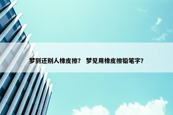 梦到还别人橡皮擦？ 梦见用橡皮擦铅笔字？