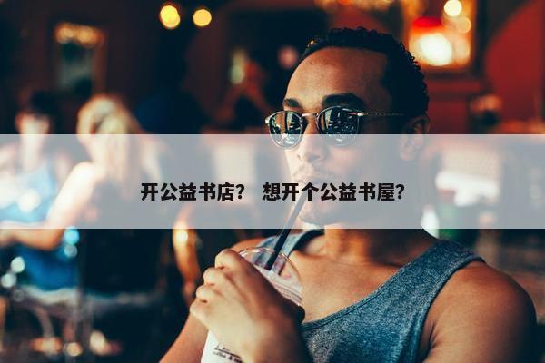 开公益书店？ 想开个公益书屋？