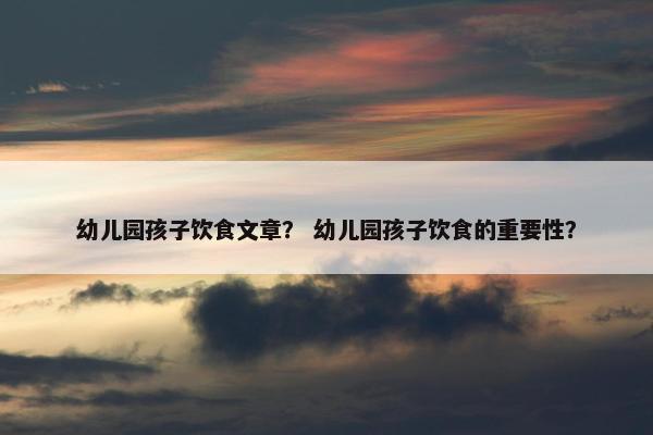 幼儿园孩子饮食文章？ 幼儿园孩子饮食的重要性？
