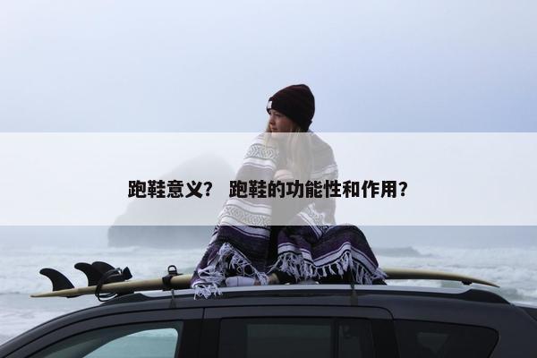 跑鞋意义？ 跑鞋的功能性和作用？