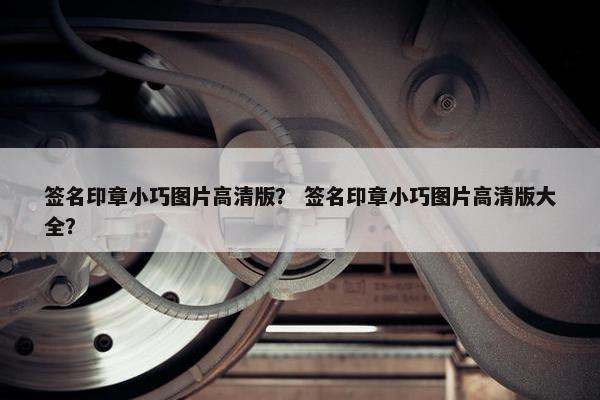 签名印章小巧图片高清版？ 签名印章小巧图片高清版大全？
