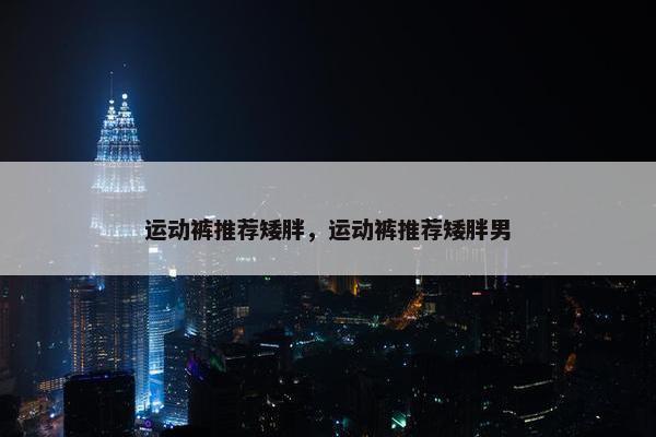 运动裤推荐矮胖，运动裤推荐矮胖男