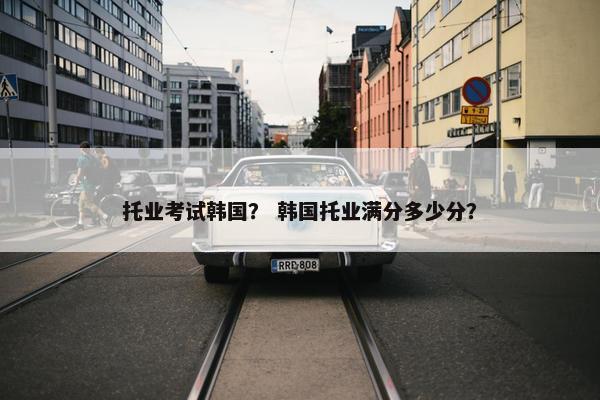 托业考试韩国？ 韩国托业满分多少分？