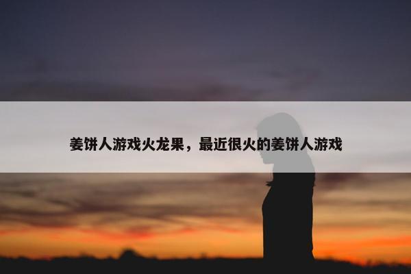 姜饼人游戏火龙果，最近很火的姜饼人游戏