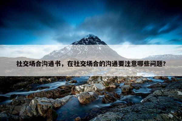 社交场合沟通书，在社交场合的沟通要注意哪些问题?