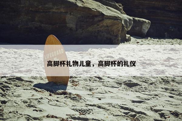 高脚杯礼物儿童，高脚杯的礼仪