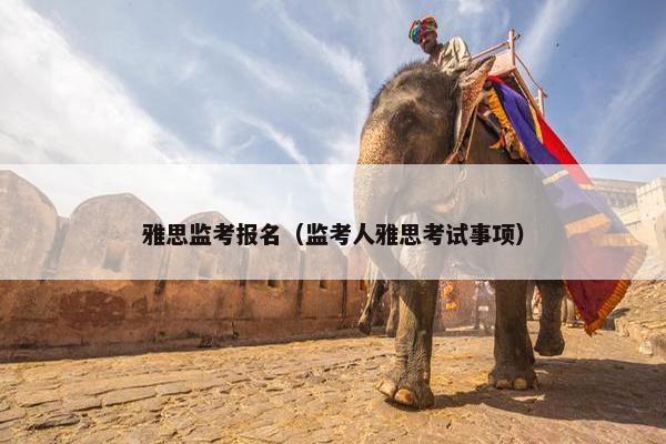 雅思监考报名（监考人雅思考试事项）