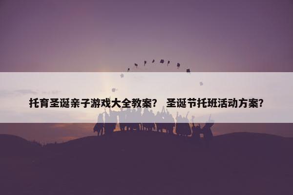 托育圣诞亲子游戏大全教案？ 圣诞节托班活动方案？
